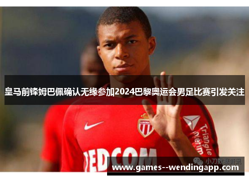 皇马前锋姆巴佩确认无缘参加2024巴黎奥运会男足比赛引发关注 皇马前锋姆巴佩确认无缘参加2024巴黎奥运会男足比赛引发关注