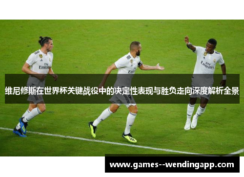 维尼修斯在世界杯关键战役中的决定性表现与胜负走向深度解析全景 维尼修斯在世界杯关键战役中的决定性表现与胜负走向深度解析全景