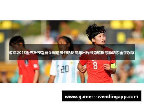聚焦2023世界杯预选赛关键进展各队格局与出线形势解析最新动态全景观察 聚焦2023世界杯预选赛关键进展各队格局与出线形势解析最新动态全景观察