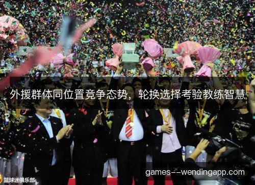 外援群体同位置竞争态势，轮换选择考验教练智慧